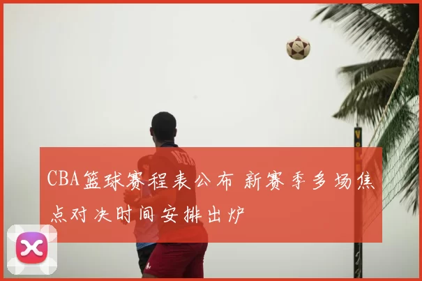 CBA篮球赛程表公布 新赛季多场焦点对决时间安排出炉