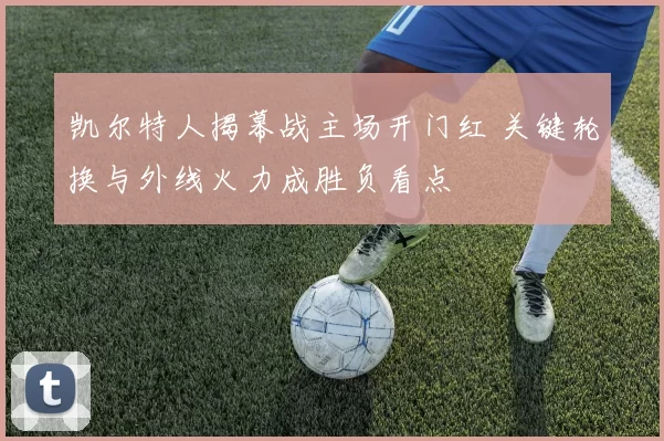 凯尔特人揭幕战主场开门红 关键轮换与外线火力成胜负看点