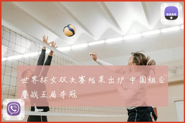 世界杯女双决赛结果出炉 中国组合鏖战五局夺冠