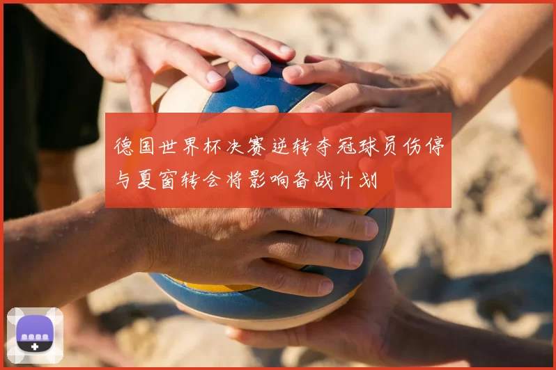 德国世界杯决赛逆转夺冠球员伤停与夏窗转会将影响备战计划
