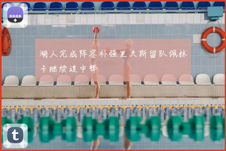 湖人完成阵容补强里夫斯留队佩林卡继续追中锋