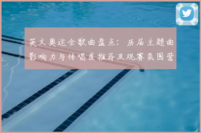 英文奥运会歌曲盘点：历届主题曲影响力与传唱度推荐及观赛氛围营造
