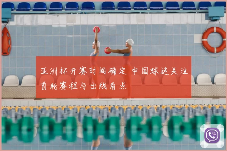 亚洲杯开赛时间确定 中国球迷关注首轮赛程与出线看点