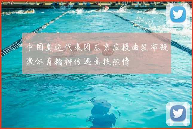 中国奥运代表团东京应援曲发布凝聚体育精神传递竞技热情