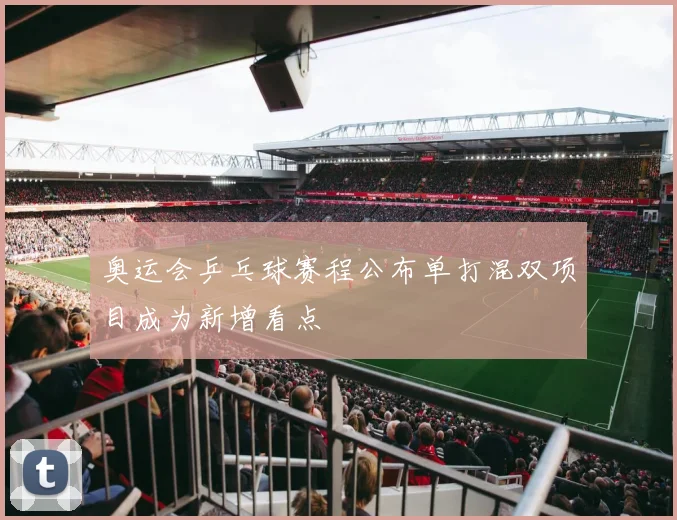 奥运会乒乓球赛程公布单打混双项目成为新增看点