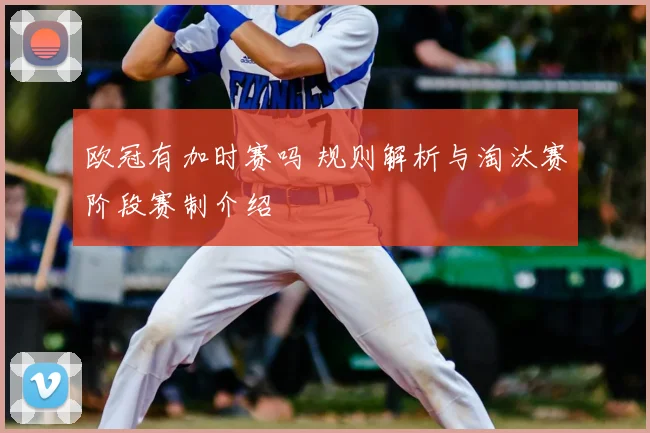欧冠有加时赛吗 规则解析与淘汰赛阶段赛制介绍
