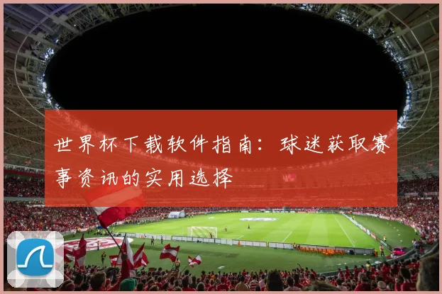世界杯下载软件指南:球迷获取赛事资讯的实用选择
