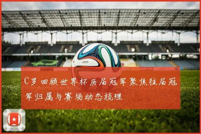C罗回顾世界杯历届冠军聚焦往届冠军归属与赛场动态梳理