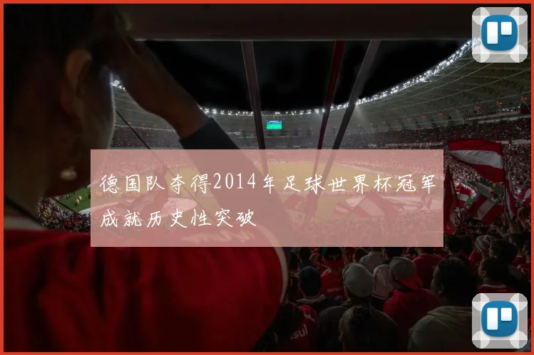 德国队夺得2014年足球世界杯冠军成就历史性突破