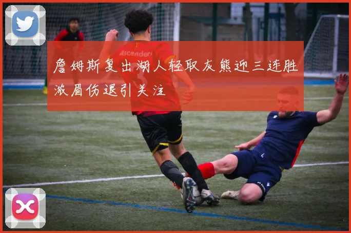 詹姆斯复出湖人轻取灰熊迎三连胜浓眉伤退引关注