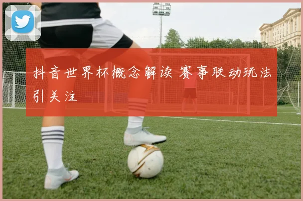抖音世界杯概念解读 赛事联动玩法引关注