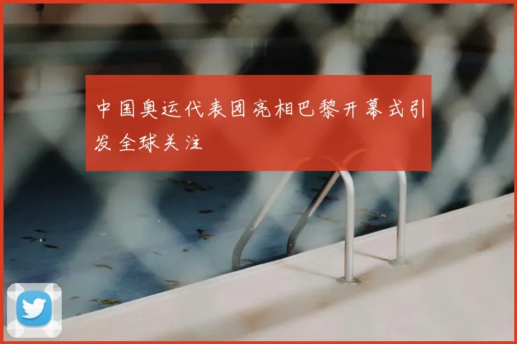 中国奥运代表团亮相巴黎开幕式引发全球关注
