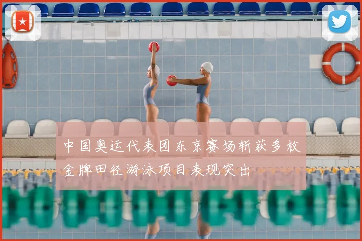 中国奥运代表团东京赛场斩获多枚金牌田径游泳项目表现突出