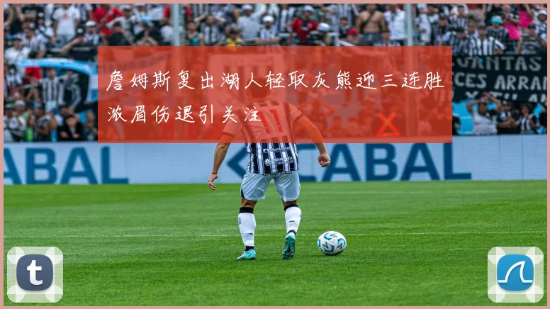 詹姆斯复出湖人轻取灰熊迎三连胜浓眉伤退引关注