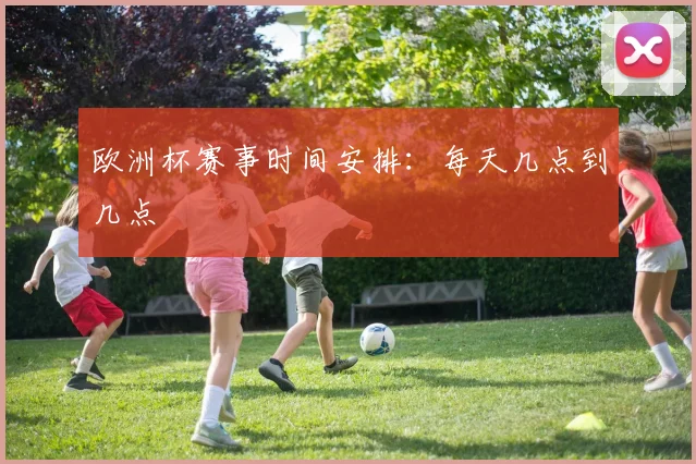 欧洲杯赛事时间安排:每天几点到几点
