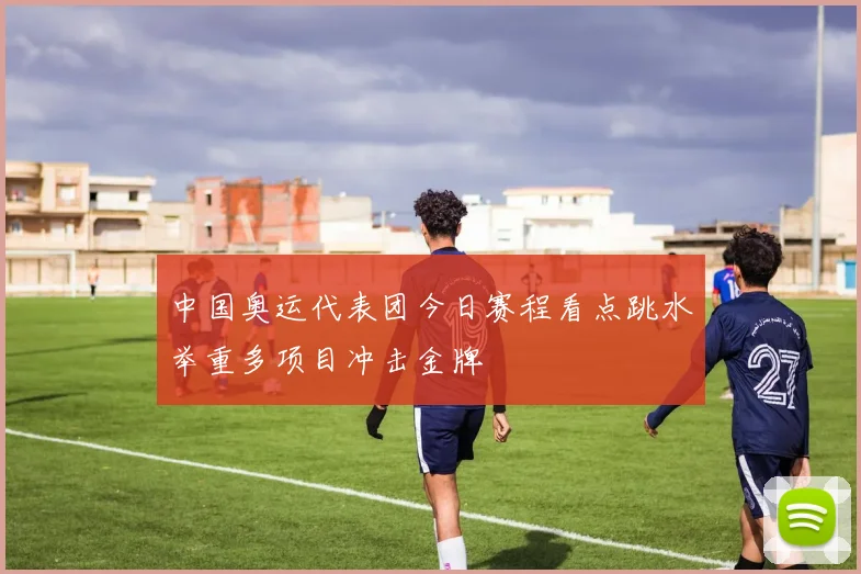 中国奥运代表团今日赛程看点跳水举重多项目冲击金牌