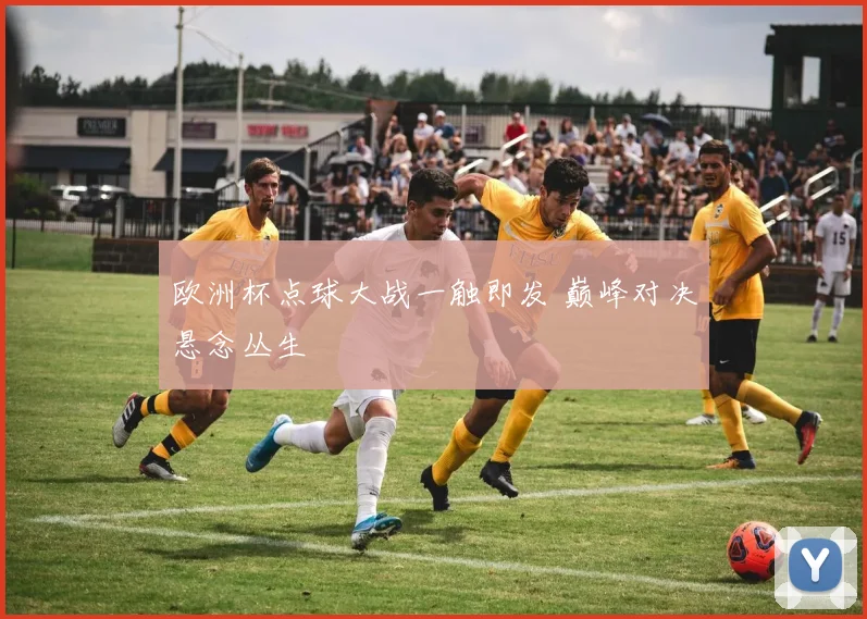 欧洲杯点球大战一触即发 巅峰对决悬念丛生