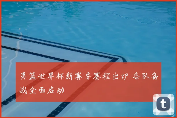 男篮世界杯新赛季赛程出炉 各队备战全面启动