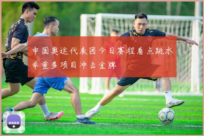 中国奥运代表团今日赛程看点跳水举重多项目冲击金牌