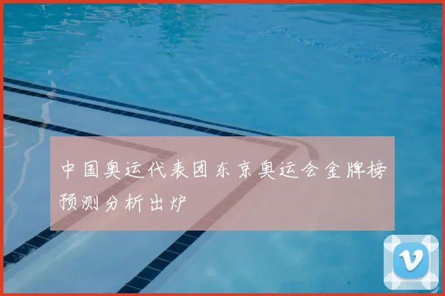 中国奥运代表团东京奥运会金牌榜预测分析出炉