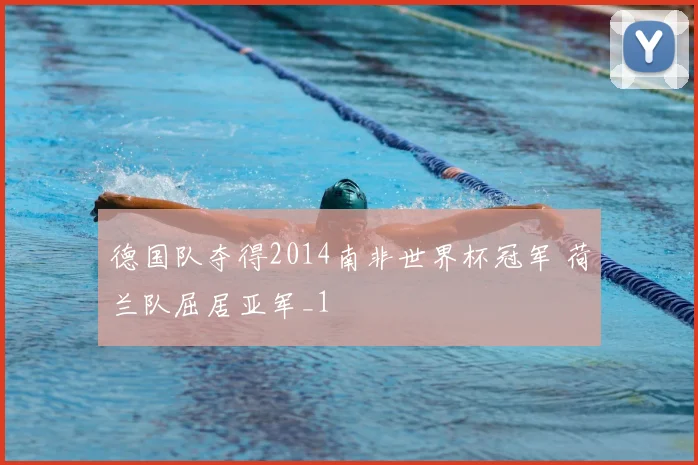 德国队夺得2014南非世界杯冠军 荷兰队屈居亚军_1