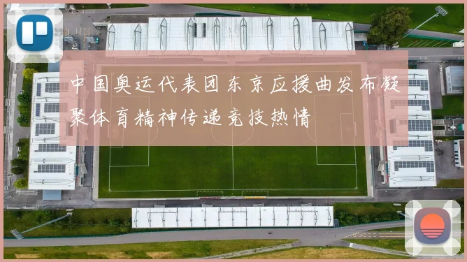 中国奥运代表团东京应援曲发布凝聚体育精神传递竞技热情
