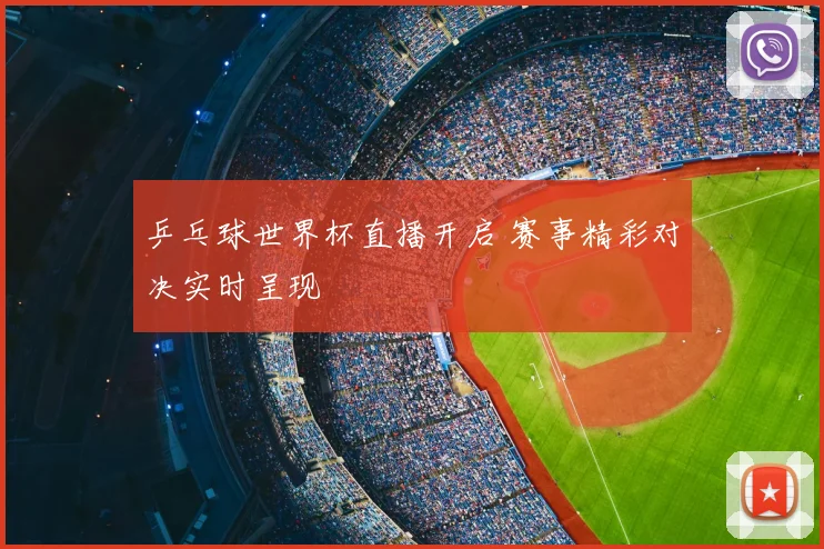 乒乓球世界杯直播开启 赛事精彩对决实时呈现