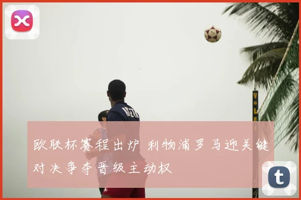 欧联杯赛程出炉 利物浦罗马迎关键对决争夺晋级主动权
